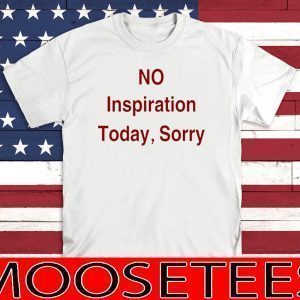 No Inspiration Today Sorry TShirt