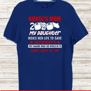 Nurse’s Mom 2020 My Daughter Risks Her Life To Save Strangers Take Care Of Me Tee Shirts