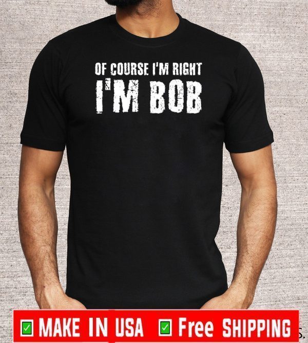 OF COURSE I'M RIGHT I'M BOB OFFICIAL T-SHIRT