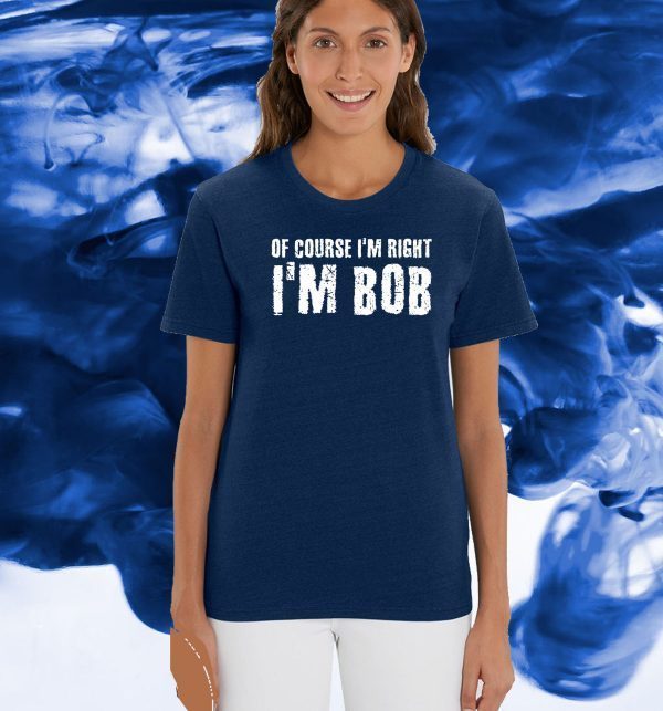 OF COURSE I'M RIGHT I'M BOB OFFICIAL T-SHIRT