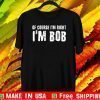 OF COURSE I'M RIGHT I'M BOB OFFICIAL T-SHIRT