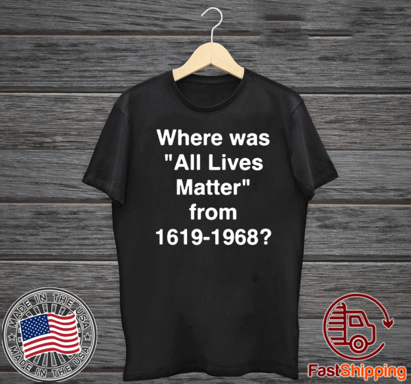 Where Was All Lives Matter From 1619 - 1968 For T-Shirt