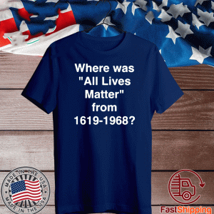 Where Was All Lives Matter From 1619 - 1968 For T-Shirt