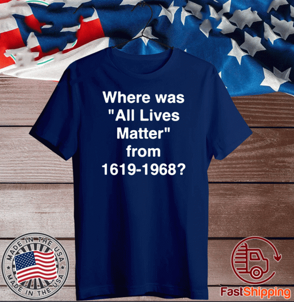 Where Was All Lives Matter From 1619 - 1968 For T-Shirt