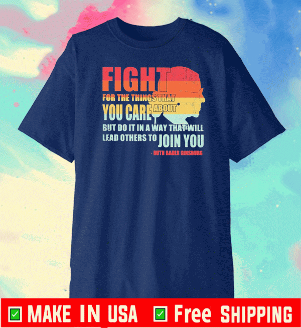 Ruth Bader Ginsburg fight for the things that you care about but do it in a way that will lead others to Join you 2020 T-Shirt