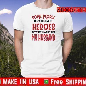 Some People Don’t Believe In Heroes But They Haven’t Met My Husband Tee Shirts