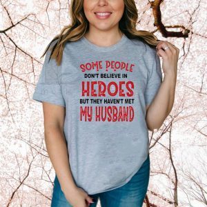 Some People Don’t Believe In Heroes But They Haven’t Met My Husband Tee Shirts