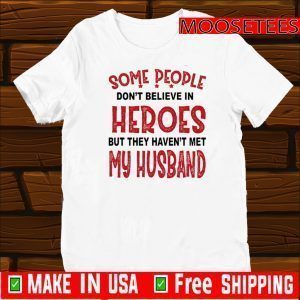 Some People Don’t Believe In Heroes But They Haven’t Met My Husband Tee Shirts