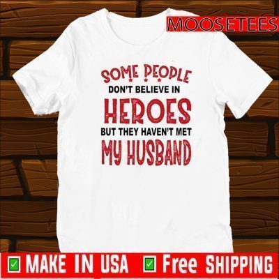 Some People Don’t Believe In Heroes But They Haven’t Met My Husband Tee Shirts