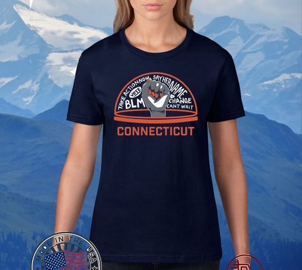 TAKE ACTION NOW SAY HER NAME VOTE BLM CHANGE CANT WAIT CONNECTICUT 2020 T-SHIRT