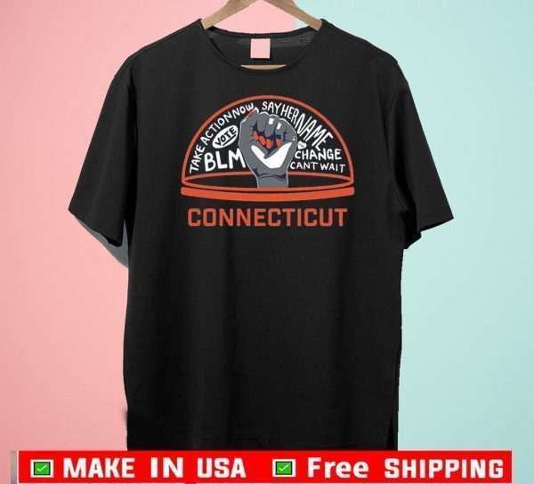 TAKE ACTION NOW SAY HER NAME VOTE BLM CHANGE CANT WAIT CONNECTICUT 2020 T-SHIRT