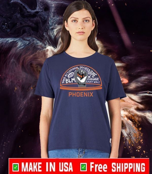 TAKE ACTION NOW SAY HER NAME VOTE BLM CHANGE CANT WAIT PHOENIX T-SHIRT
