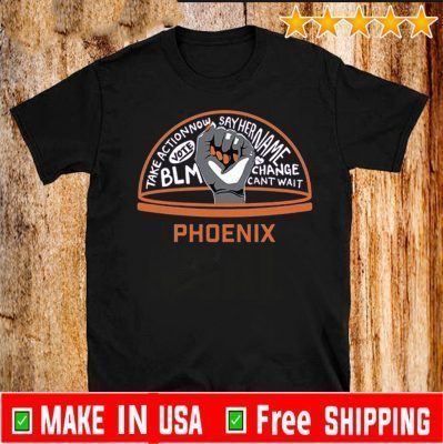 TAKE ACTION NOW SAY HER NAME VOTE BLM CHANGE CANT WAIT PHOENIX T-SHIRT