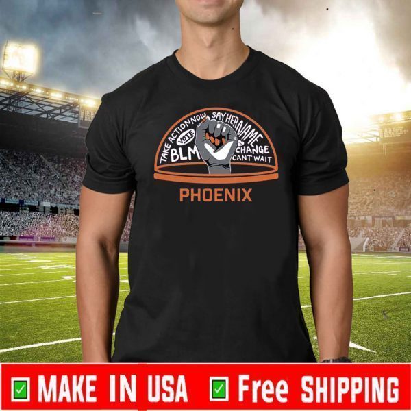 TAKE ACTION NOW SAY HER NAME VOTE BLM CHANGE CANT WAIT PHOENIX T-SHIRT