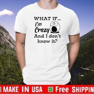 What If I’m Crazy And I Don’t Know It Shirts