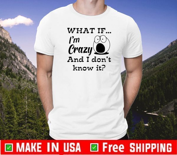 What If I’m Crazy And I Don’t Know It Shirts