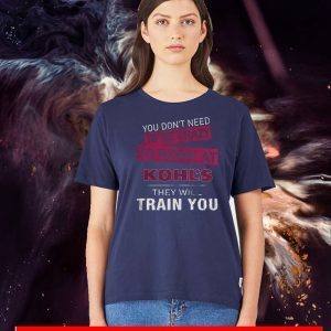 You Don’t Need To Be Crazy To Work At Kohl’s They Will Train You Shirts
