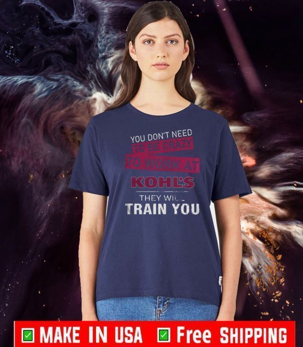 You Don’t Need To Be Crazy To Work At Kohl’s They Will Train You Shirts