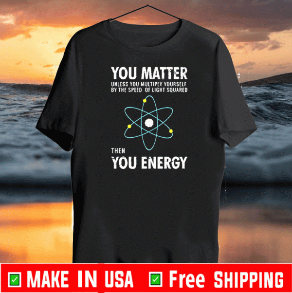 You Matter. Until You Multiply Yourself Times The Speed of Light Squared TShirt