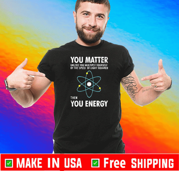 You Matter. Until You Multiply Yourself Times The Speed of Light Squared TShirt