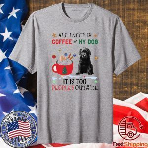 All I Need Is Coffee And My Dog It Is Too Peopley Outside Shirt