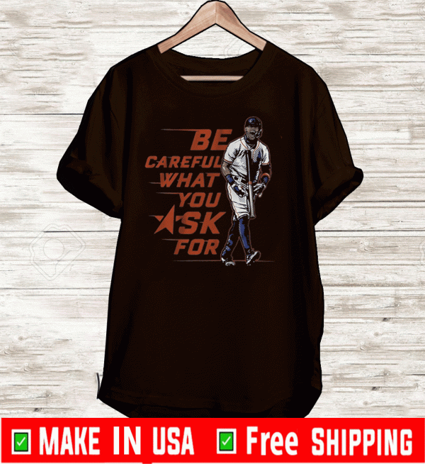 BE CAREFUL WHAT YOU ASK FOR SHIRT