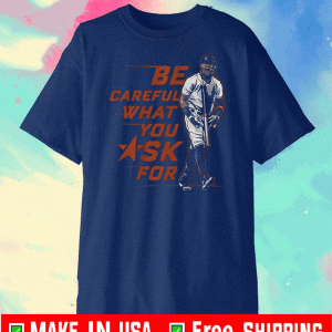 BE CAREFUL WHAT YOU ASK FOR SHIRT