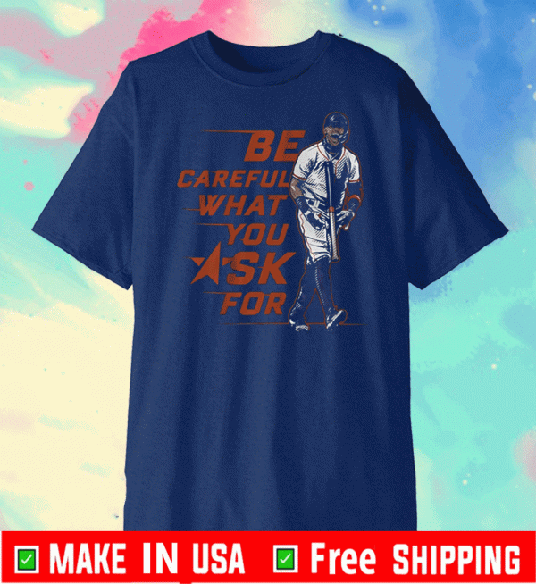 BE CAREFUL WHAT YOU ASK FOR SHIRT