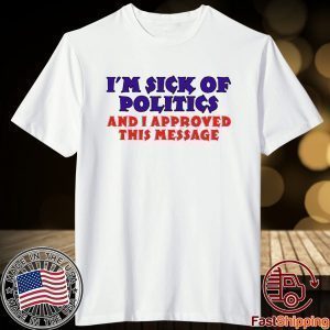 I’m Sick Of Politics And I Approved This Message Shirt