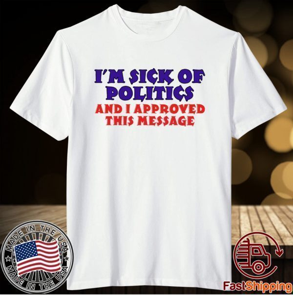 I’m Sick Of Politics And I Approved This Message Shirt