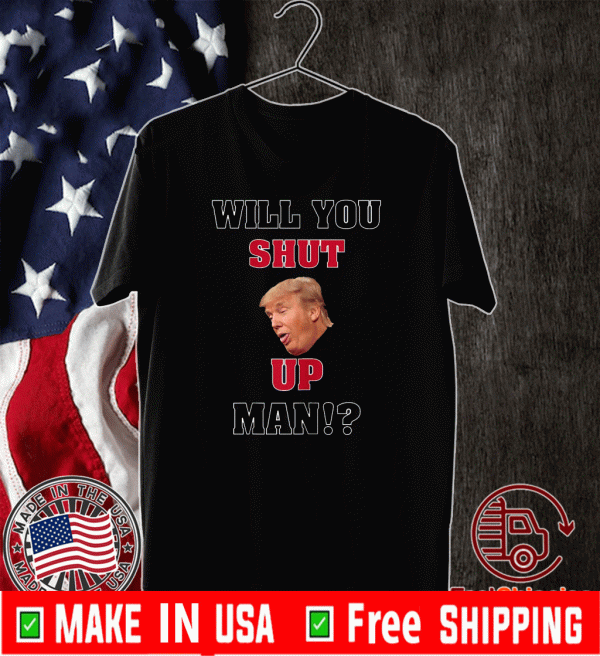 Will You Shut Up, Man!? Donald Trump Tee Shirt