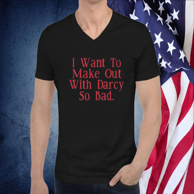 I Want To Make Out With Darcy So Bad TShirt