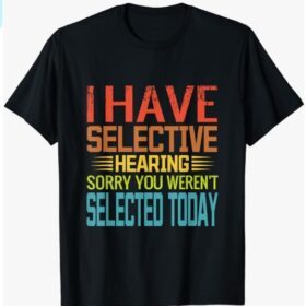 I Have Selective Hearing, You Weren't Selected Today funny T-Shirt