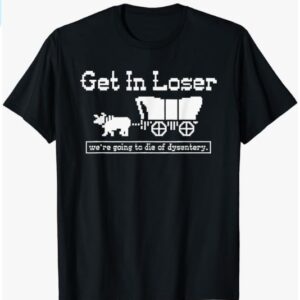 get in loser we're going to die of dysentery T-Shirt