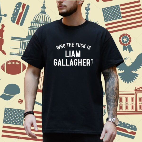 Who The Fuck Is Liam Gallagher Shirt