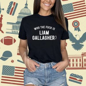 Who The Fuck Is Liam Gallagher Shirt