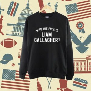 Who The Fuck Is Liam Gallagher Shirt