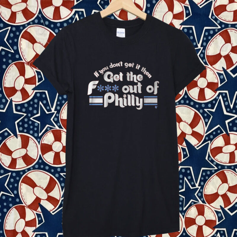 IF YOU DON'T GET IT, THEN GET THE F*** OUT OF PHILLY OFFICIAL SHIRT