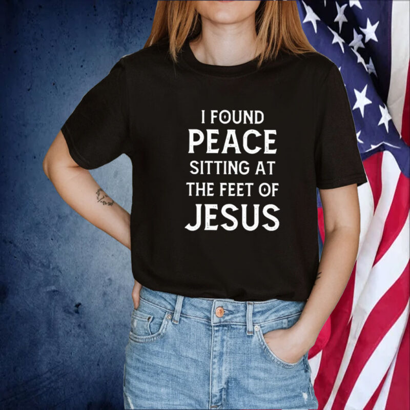 I Found Peace Sitting At The Feet Of Jesus TShirt