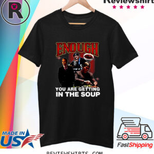 Enough You Are Getting In The Soup T Shirt