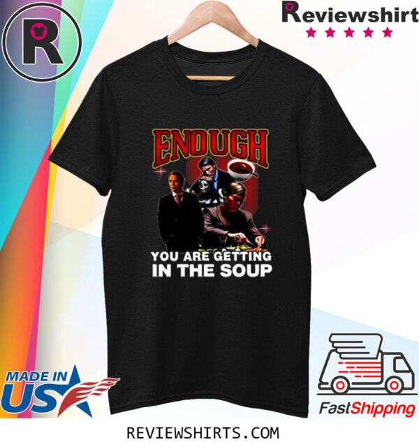 Enough You Are Getting In The Soup T Shirt