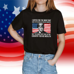 Official Donald Trump I Voted For The Man Who Gave Up His Wealth For My Country TShirt