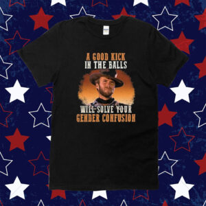 A Good Kick In The Balls Will Solve Your Gender Confusion Clinton Eastwood Tee Shirt