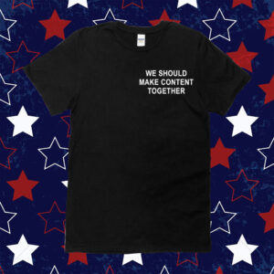 We Should Make Content Together T-Shirts
