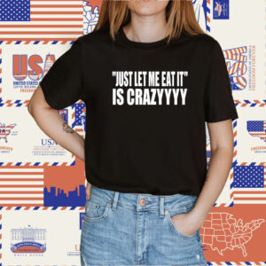 Just Let Me Eat It Is Crazyyyy TShirt