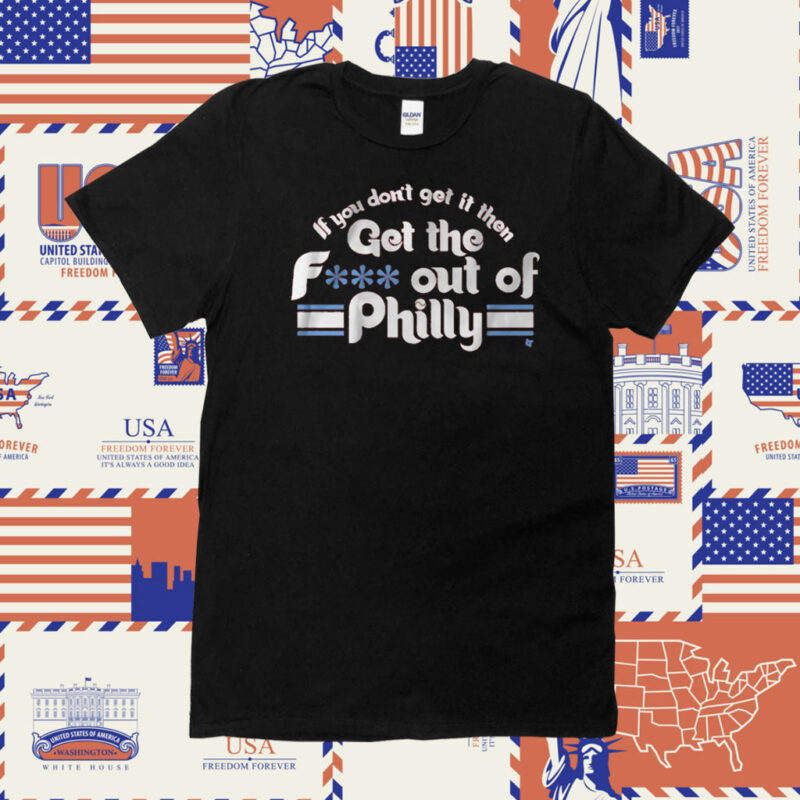 IF YOU DON'T GET IT, THEN GET THE F*** OUT OF PHILLY SHIRTS