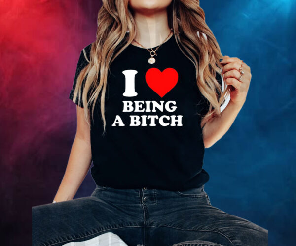 I Love Being A Bitch Shirt