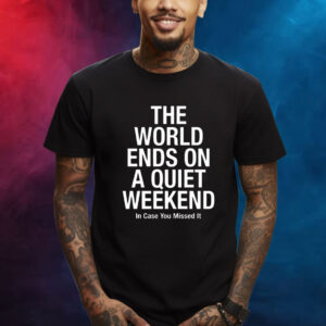 The World Ends On A Quiet Weekend In Case You Missed It Shirt