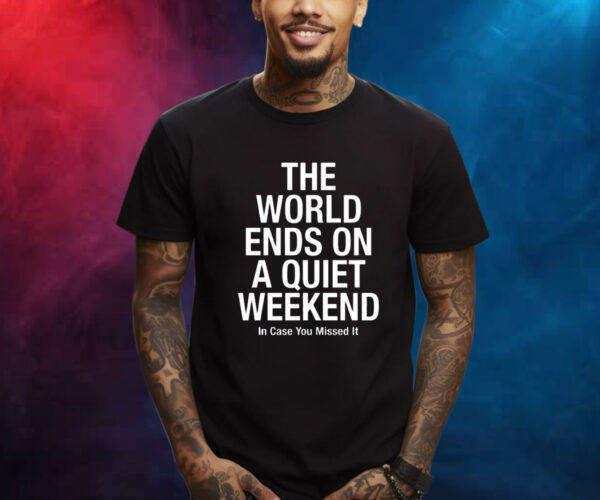 The World Ends On A Quiet Weekend In Case You Missed It Shirt