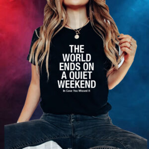 The World Ends On A Quiet Weekend In Case You Missed It Shirt